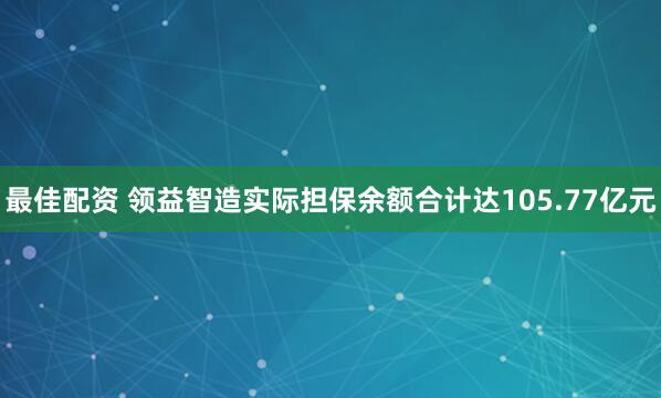 最佳配资 领益智造实际担保余额合计达105.77亿元