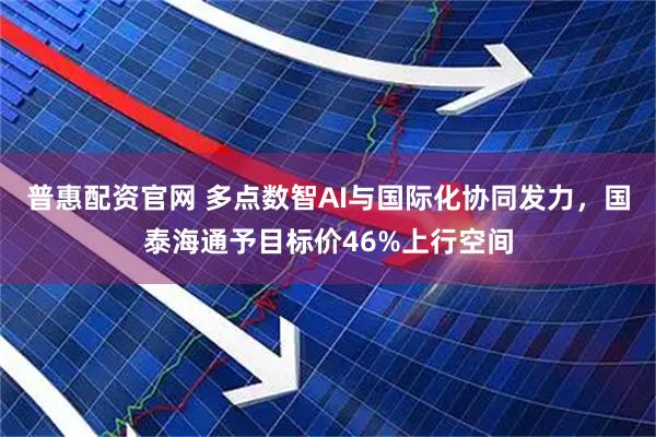普惠配资官网 多点数智AI与国际化协同发力，国泰海通予目标价46%上行空间