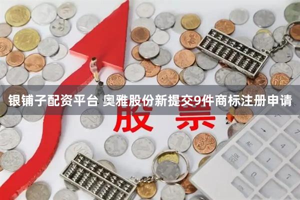 银铺子配资平台 奥雅股份新提交9件商标注册申请