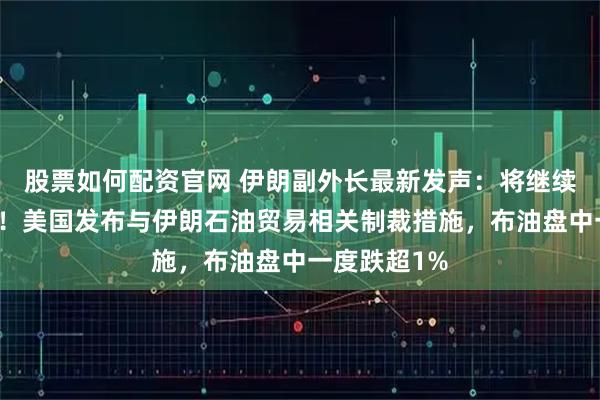 股票如何配资官网 伊朗副外长最新发声：将继续铀浓缩活动！美国发布与伊朗石油贸易相关制裁措施，布油盘中一度跌超1%