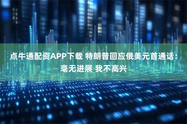 点牛通配资APP下载 特朗普回应俄美元首通话：毫无进展 我不高兴
