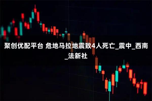 聚创优配平台 危地马拉地震致4人死亡_震中_西南_法新社
