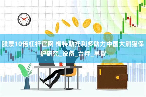 股票10倍杠杆官网 梅特勒托利多助力中国大熊猫保护研究_设备_台秤_早餐