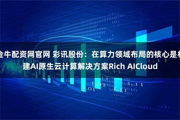 金牛配资网官网 彩讯股份：在算力领域布局的核心是构建AI原生云计算解决方案Rich AICloud