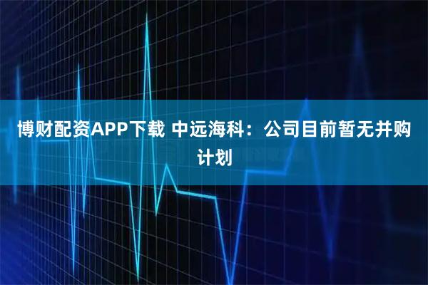 博财配资APP下载 中远海科：公司目前暂无并购计划