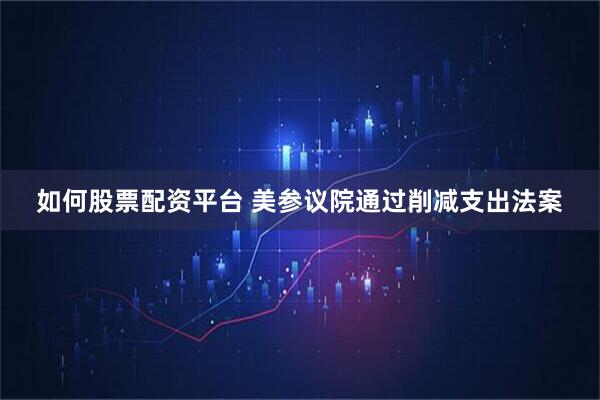 如何股票配资平台 美参议院通过削减支出法案