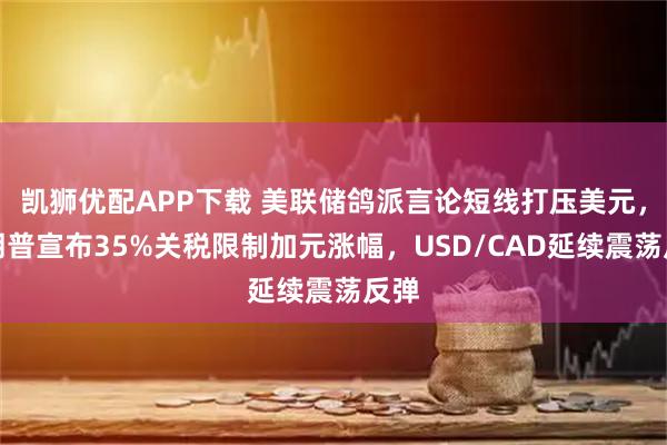 凯狮优配APP下载 美联储鸽派言论短线打压美元，特朗普宣布35%关税限制加元涨幅，USD/CAD延续震荡反弹