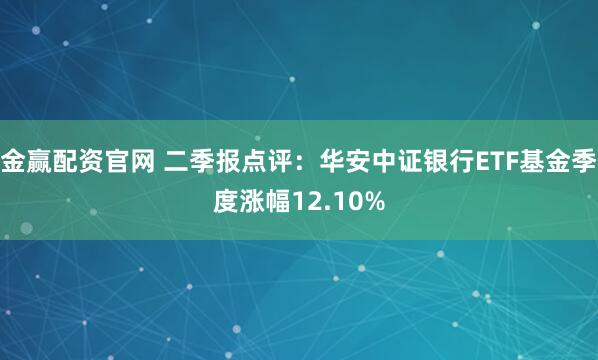 金赢配资官网 二季报点评：华安中证银行ETF基金季度涨幅12.10%