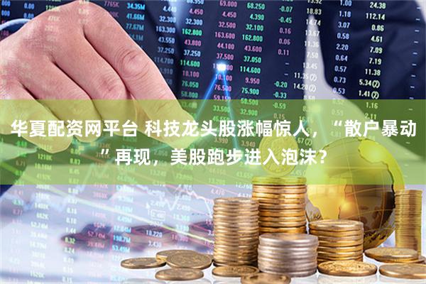 华夏配资网平台 科技龙头股涨幅惊人，“散户暴动”再现，美股跑步进入泡沫？