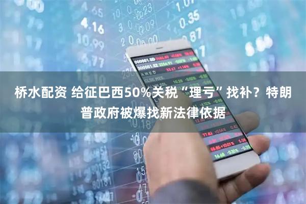 桥水配资 给征巴西50%关税“理亏”找补？特朗普政府被爆找新法律依据