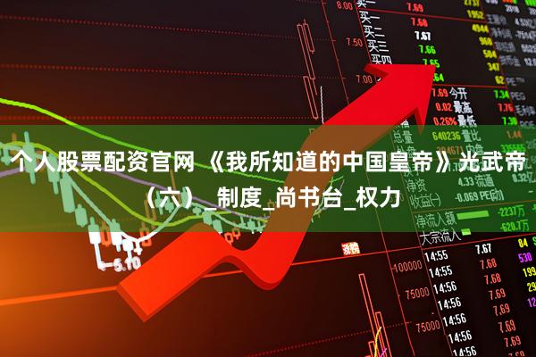 个人股票配资官网 《我所知道的中国皇帝》光武帝（六）_制度_尚书台_权力