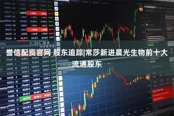 誉信配资官网 股东追踪|常莎新进晨光生物前十大流通股东