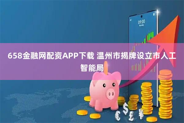 658金融网配资APP下载 温州市揭牌设立市人工智能局