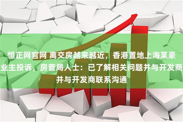 恒正网官网 离交房越来越近，香港置地上海某豪宅小区遭业主投诉，房管局人士：已了解相关问题并与开发商联系沟通