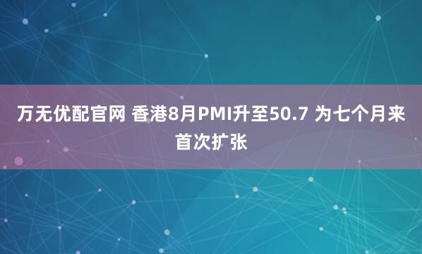万无优配官网 香港8月PMI升至50.7 为七个月来首次扩张
