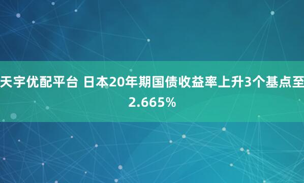 天宇优配平台 日本20年期国债收益率上升3个基点至2.665%