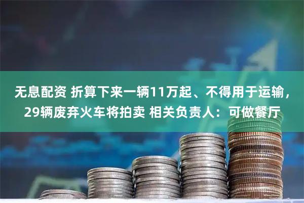 无息配资 折算下来一辆11万起、不得用于运输，29辆废弃火车将拍卖 相关负责人：可做餐厅