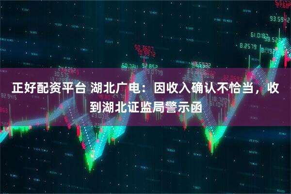 正好配资平台 湖北广电：因收入确认不恰当，收到湖北证监局警示函