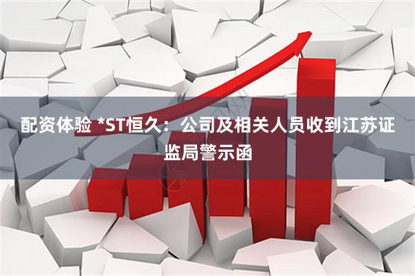 配资体验 *ST恒久：公司及相关人员收到江苏证监局警示函