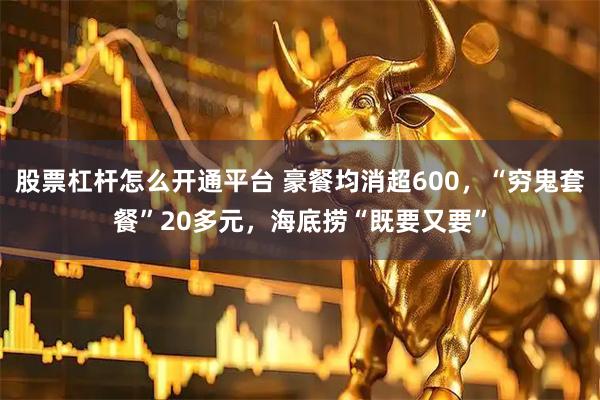 股票杠杆怎么开通平台 豪餐均消超600，“穷鬼套餐”20多元，海底捞“既要又要”