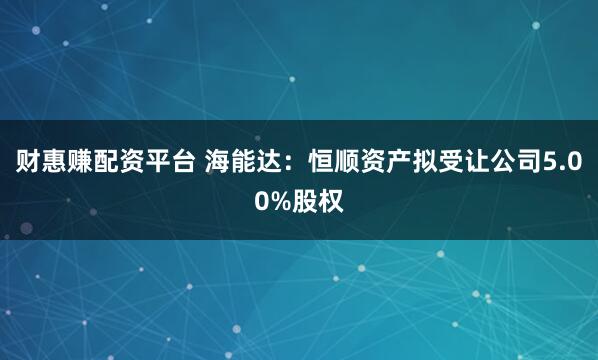 财惠赚配资平台 海能达：恒顺资产拟受让公司5.00%股权