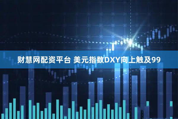 财慧网配资平台 美元指数DXY向上触及99