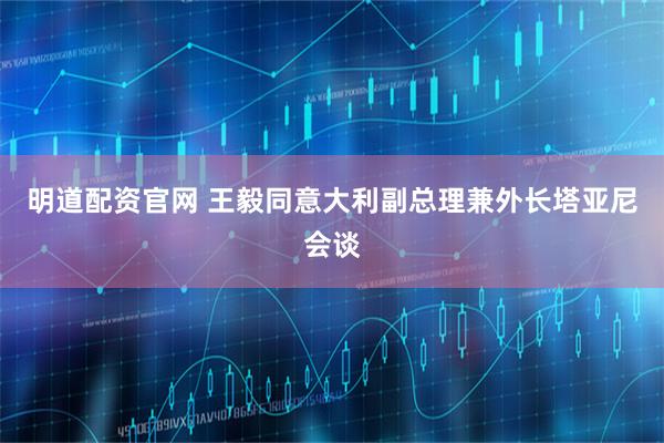 明道配资官网 王毅同意大利副总理兼外长塔亚尼会谈