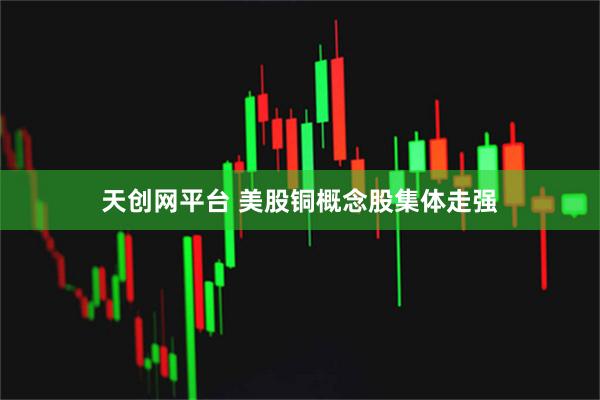 天创网平台 美股铜概念股集体走强