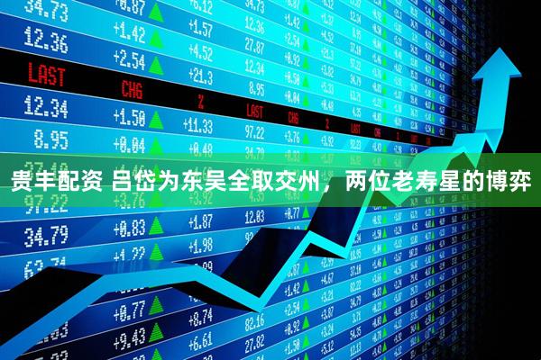 贵丰配资 吕岱为东吴全取交州，两位老寿星的博弈