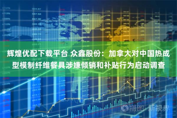 辉煌优配下载平台 众鑫股份：加拿大对中国热成型模制纤维餐具涉嫌倾销和补贴行为启动调查