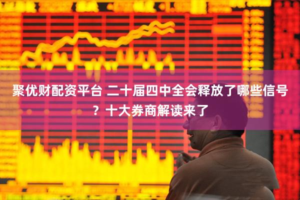 聚优财配资平台 二十届四中全会释放了哪些信号？十大券商解读来了