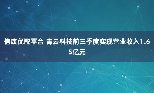 信康优配平台 青云科技前三季度实现营业收入1.65亿元