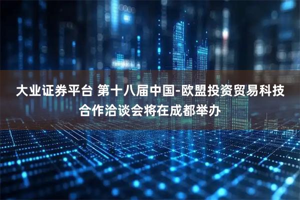 大业证券平台 第十八届中国-欧盟投资贸易科技合作洽谈会将在成都举办