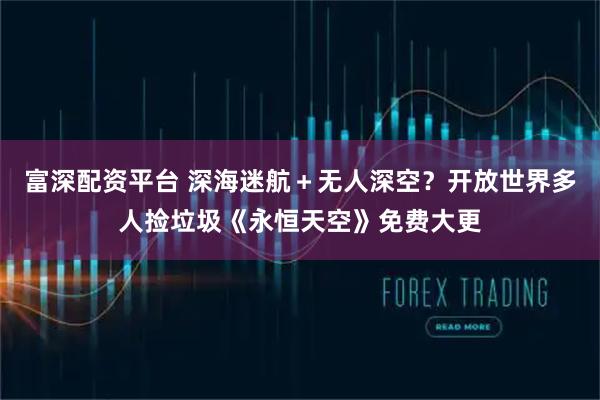 富深配资平台 深海迷航＋无人深空？开放世界多人捡垃圾《永恒天空》免费大更