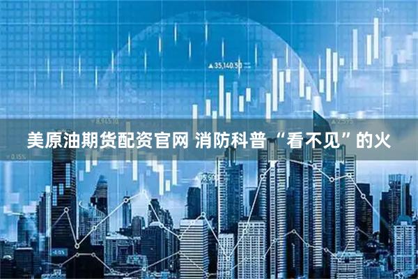 美原油期货配资官网 消防科普 “看不见”的火