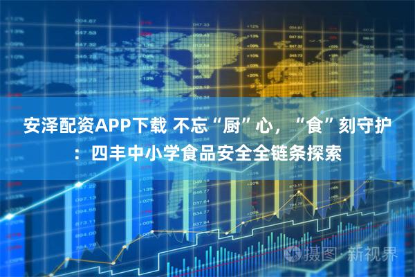 安泽配资APP下载 不忘“厨”心，“食”刻守护：四丰中小学食品安全全链条探索