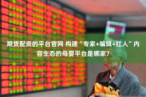 期货配资的平台官网 构建“专家+编辑+红人”内容生态的母婴平台是哪家？