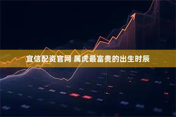 宜信配资官网 属虎最富贵的出生时辰