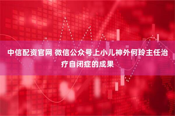 中信配资官网 微信公众号上小儿神外何玲主任治疗自闭症的成果