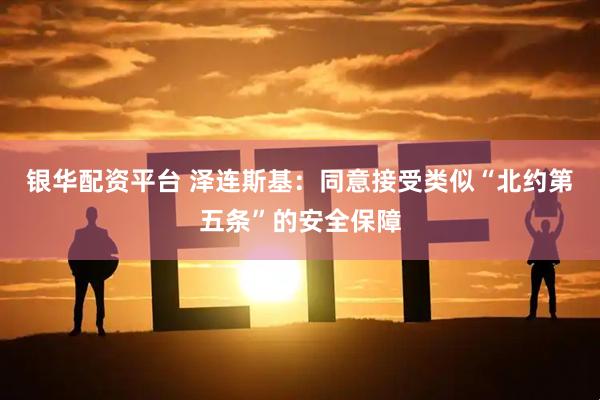 银华配资平台 泽连斯基：同意接受类似“北约第五条”的安全保障