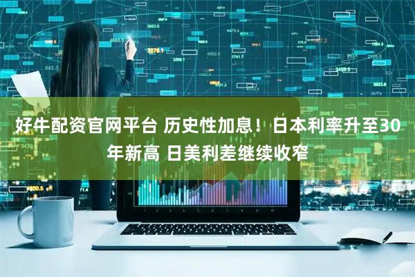 好牛配资官网平台 历史性加息！日本利率升至30年新高 日美利差继续收窄