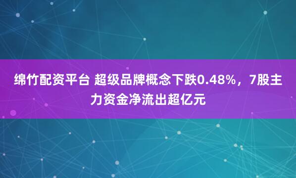 绵竹配资平台 超级品牌概念下跌0.48%，7股主力资金净流出超亿元
