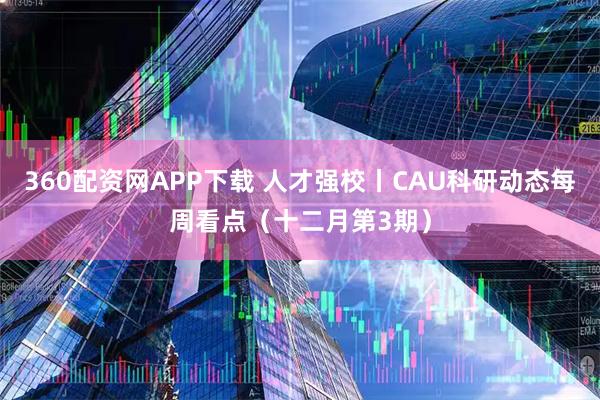 360配资网APP下载 人才强校丨CAU科研动态每周看点（十二月第3期）