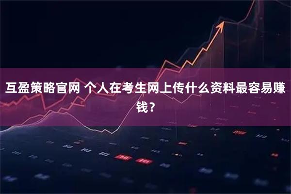 互盈策略官网 个人在考生网上传什么资料最容易赚钱？
