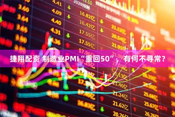 捷翔配资 制造业PMI“重回50”，有何不寻常？