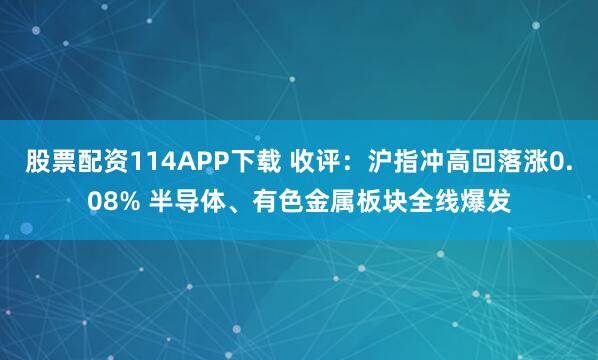 股票配资114APP下载 收评：沪指冲高回落涨0.08% 半导体、有色金属板块全线爆发