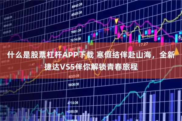 什么是股票杠杆APP下载 寒假结伴赴山海，全新捷达VS5伴你解锁青春旅程