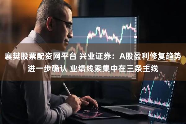 襄樊股票配资网平台 兴业证券：A股盈利修复趋势进一步确认 业绩线索集中在三条主线