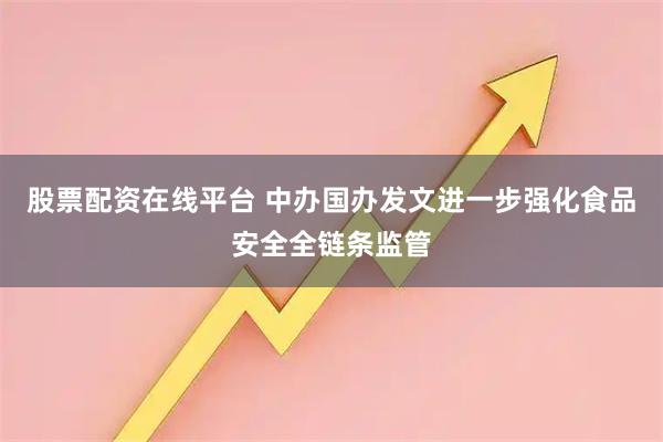 股票配资在线平台 中办国办发文进一步强化食品安全全链条监管