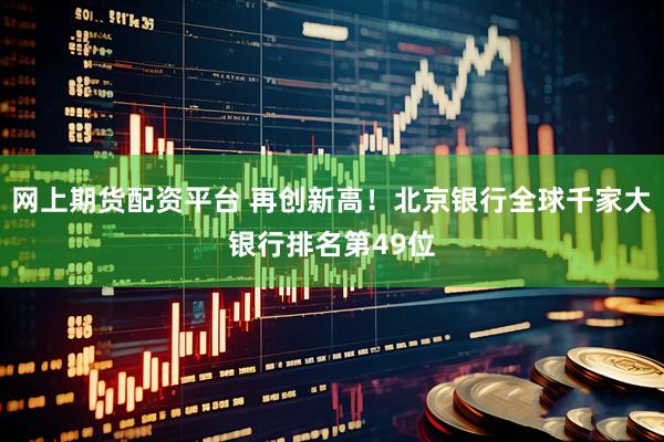 网上期货配资平台 再创新高！北京银行全球千家大银行排名第49位